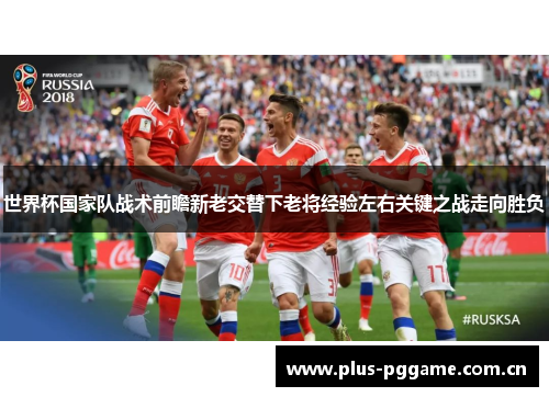 世界杯国家队战术前瞻新老交替下老将经验左右关键之战走向胜负 世界杯国家队战术前瞻新老交替下老将经验左右关键之战走向胜负