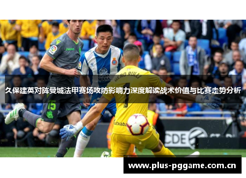 久保建英对阵曼城法甲赛场攻防影响力深度解读战术价值与比赛走势分析
